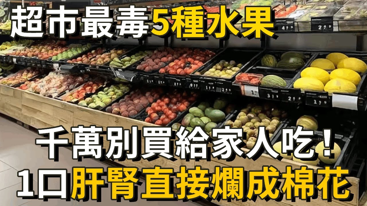 醫生說：我從來不買這5種水果，第3種比砒霜還致命15倍！1口肝腎直接爛成棉花，但很多人卻還成袋提回家
